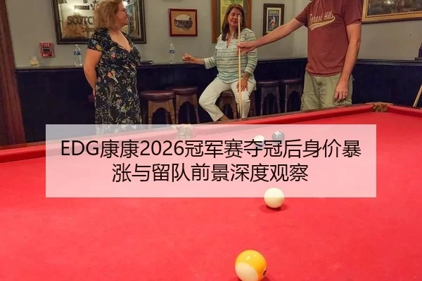 EDG康康2026冠军赛夺冠后身价暴涨与留队前景深度观察