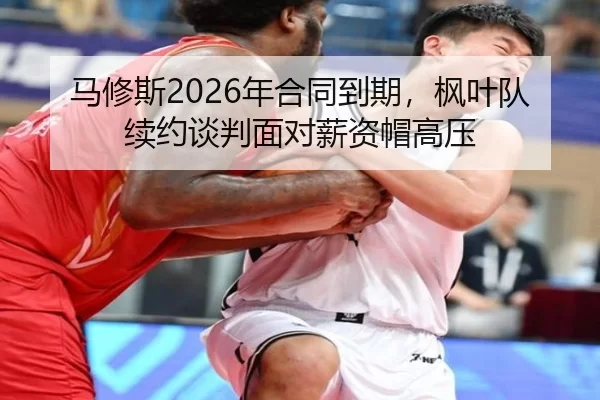 马修斯2026年合同到期，枫叶队续约谈判面对薪资帽高压